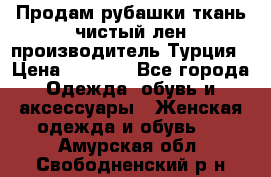 Продам рубашки,ткань чистый лен,производитель Турция › Цена ­ 1 500 - Все города Одежда, обувь и аксессуары » Женская одежда и обувь   . Амурская обл.,Свободненский р-н